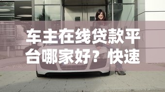 车主在线贷款平台哪家好?快速贷款攻略全解析 车主在线贷款平台哪家好?快速贷款攻略全解析