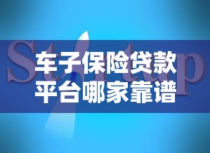车子保险贷款平台哪家靠谱？2023年最新推荐指南