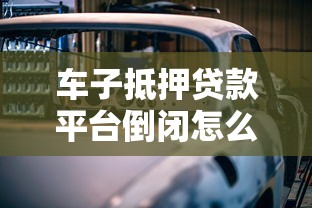 车子抵押贷款平台倒闭怎么办?押车借贷风险与应对策略 车子抵押贷款平台倒闭怎么办?押车借贷风险与应对策略