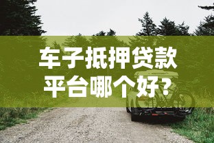 车子抵押贷款平台哪个好?10年从业者教你避坑 车子抵押贷款平台哪个好?10年从业者教你避坑