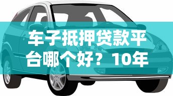 车子抵押贷款平台哪个好?10年从业者教你避坑 车子抵押贷款平台哪个好?10年从业者教你避坑