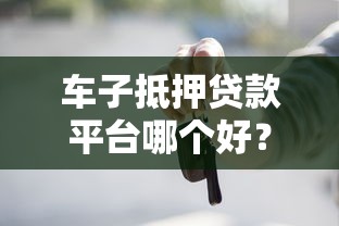 车子抵押贷款平台哪个好?10年从业者教你避坑 车子抵押贷款平台哪个好?10年从业者教你避坑