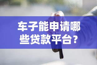 车子能申请哪些贷款平台？10个正规渠道推荐