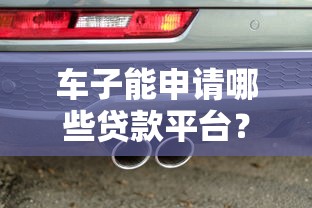 车子能申请哪些贷款平台？10个正规渠道推荐