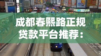 成都春熙路正规贷款平台推荐:快速解决资金需求 成都春熙路正规贷款平台推荐:快速解决资金需求