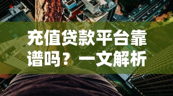 充值贷款平台靠谱吗?一文解析优缺点、风险及正确使用方式 充值贷款平台靠谱吗?一文解析优缺点、风险及正确使用方式