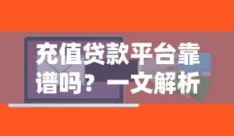 充值贷款平台靠谱吗?一文解析优缺点、风险及正确使用方式 充值贷款平台靠谱吗?一文解析优缺点、风险及正确使用方式