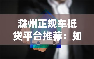 滁州正规车抵贷平台推荐:如何安全高效申请车辆抵押贷款 滁州正规车抵贷平台推荐:如何安全高效申请车辆抵押贷款
