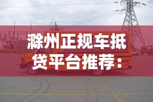 滁州正规车抵贷平台推荐:如何安全高效申请车辆抵押贷款 滁州正规车抵贷平台推荐:如何安全高效申请车辆抵押贷款