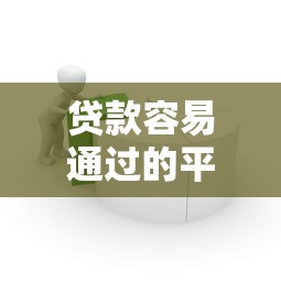 贷款容易通过的平台推荐：快速审核低门槛借款渠道