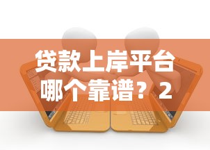 贷款上岸平台哪个靠谱？2023年十大正规平台推荐