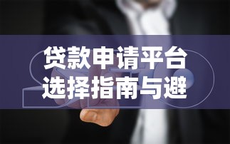 贷款申请平台选择指南与避坑全攻略