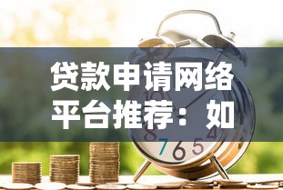 贷款申请网络平台推荐：如何选择靠谱的借贷渠道？