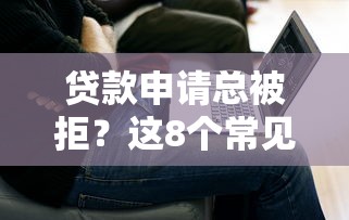 贷款申请总被拒？这8个常见原因和解决方法你必须知道！