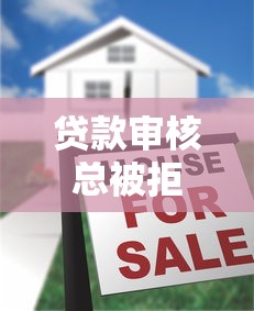 贷款审核总被拒？解析常见原因与破解方法