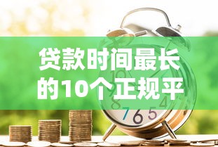 贷款时间最长的10个正规平台推荐及申请攻略