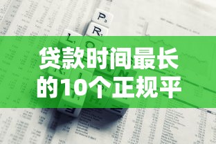 贷款时间最长的10个正规平台推荐及申请攻略
