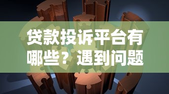 贷款投诉平台有哪些？遇到问题如何正确维权