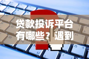 贷款投诉平台有哪些？遇到问题如何正确维权