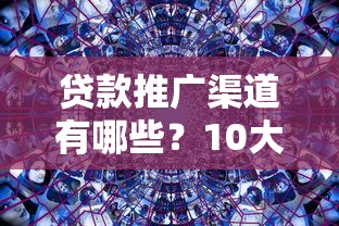 贷款推广渠道有哪些？10大有效平台深度解析