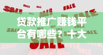 贷款推广赚钱平台有哪些？十大可靠渠道解析