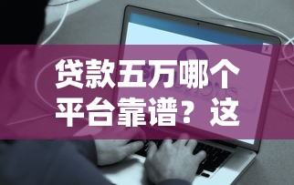 贷款五万哪个平台靠谱？这8个正规渠道快速到账