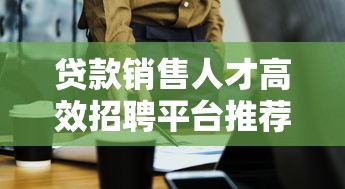贷款销售人才高效招聘平台推荐与求职指南