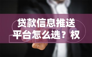 贷款信息推送平台怎么选？权威指南帮你避坑