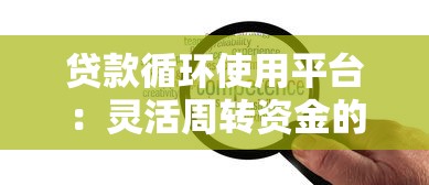 贷款循环使用平台:灵活周转资金的5大优势与避坑指南 贷款循环使用平台:灵活周转资金的5大优势与避坑指南