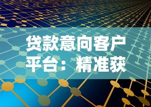 贷款意向客户平台：精准获客与高效转化的实战策略