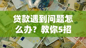 贷款遇到问题怎么办？教你5招合理应对平台纠纷