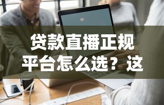 贷款直播正规平台怎么选?这份避坑指南请收好 贷款直播正规平台怎么选?这份避坑指南请收好