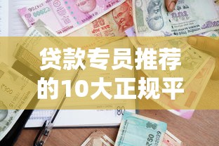 贷款专员推荐的10大正规平台：安全靠谱的借贷渠道解析