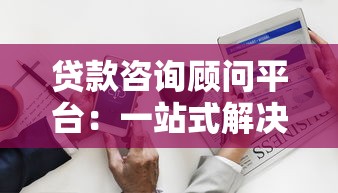 贷款咨询顾问平台：一站式解决您的资金需求难题