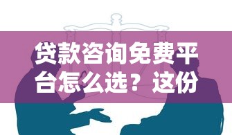 贷款咨询免费平台怎么选？这份避坑指南请收好