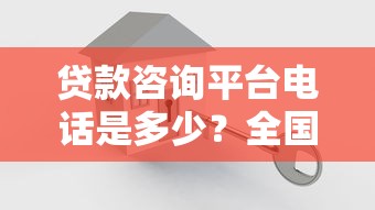 贷款咨询平台电话是多少？全国正规贷款机构联系方式汇总