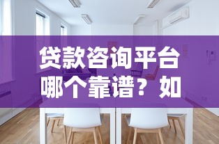 贷款咨询平台哪个靠谱？如何选择正规合法的助贷服务