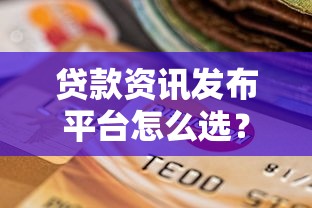 贷款资讯发布平台怎么选？最新挑选指南与注意事项