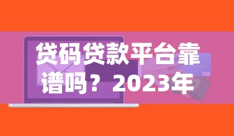 贷码贷款平台靠谱吗?2023年贷款平台选择指南 贷码贷款平台靠谱吗?2023年贷款平台选择指南