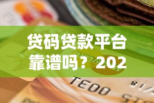 贷码贷款平台靠谱吗?2023年贷款平台选择指南 贷码贷款平台靠谱吗?2023年贷款平台选择指南