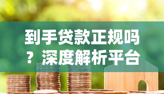 到手贷款正规吗？深度解析平台资质与用户真实使用体验
