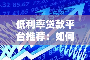 低利率贷款平台推荐:如何找到利息更低的借款渠道 低利率贷款平台推荐:如何找到利息更低的借款渠道