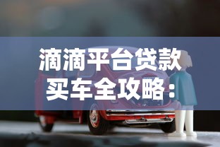 滴滴平台贷款买车全攻略:流程、条件及注意事项详解 滴滴平台贷款买车全攻略:流程、条件及注意事项详解