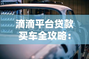 滴滴平台贷款买车全攻略:流程、条件及注意事项详解 滴滴平台贷款买车全攻略:流程、条件及注意事项详解
