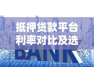 抵押贷款平台利率对比及选择指南：2023年最新分析