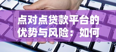 点对点贷款平台的优势与风险：如何选择最适合你的借贷方式？