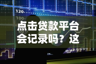 点击贷款平台会记录吗？这4个关键影响你必须知道