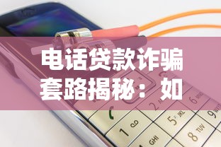 电话贷款诈骗套路揭秘：如何识别并保护你的资金安全