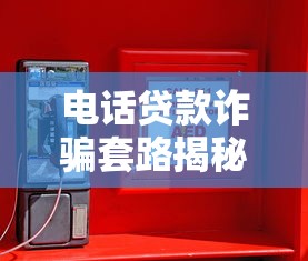 电话贷款诈骗套路揭秘：如何识别并保护你的资金安全