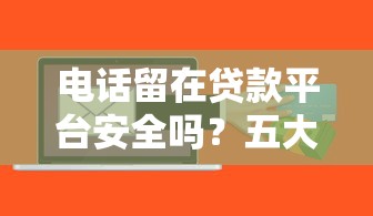 电话留在贷款平台安全吗？五大潜在风险与应对策略解析